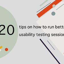 20 tips on how to run better usability testing sessions