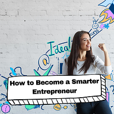 How to Become a Smarter Entrepreneur