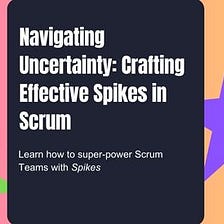 Navigating Uncertainty: Crafting Effective Spikes in Scrum