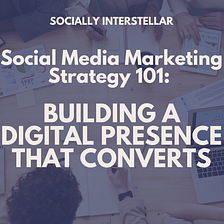Social Media Marketing Strategy 101: Building a Digital Presence that Converts