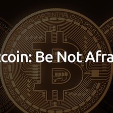 Bitcoin: Be Not Afraid