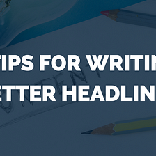 6 Tips for Writing Better Headlines