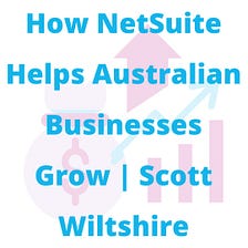 How NetSuite Helps Australian Businesses Grow | Scott Wiltshire