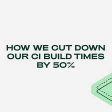 How we cut down our CI build times by 50%