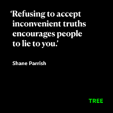 Refusing to accept inconvenient truths encourages people to lie to you.