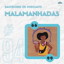 #94 — Bastidores: Malamanhadas