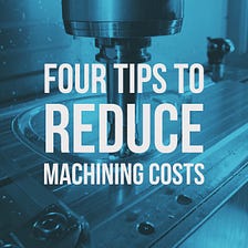 Four Tips to Reduce Machining Costs