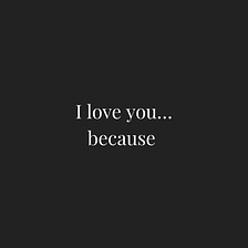 I love you, because…