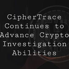 CipherTrace Continues to Advance Crypto Investigation Abilities