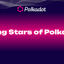 Rising Stars of Polkadot — A Brand New Article Series Introducing New and Exciting Parachains