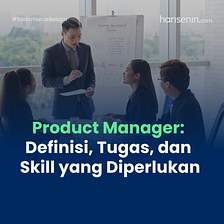 Product Manager: Definisi, Tugas, dan Skill yang Diperlukan