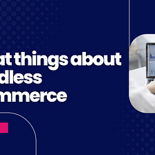 Headless Commerce: The Talk of the Town in Ecommerce Segment