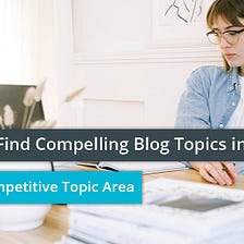 How To Find Compelling Blog Topics in a Highly Competitive Topic Area