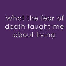 What the fear of death taught me about living