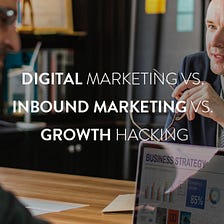 Digital Marketing vs. Inbound Marketing vs. Growth Hacking