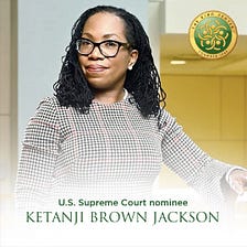 Judge Ketanji Brown Jackson’s Nomination to the Supreme Court of the USA and What It Means To Me.