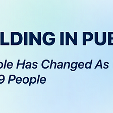 Building in Public 9: How My Role Has Changed As We Scaled From 3 to 9 People