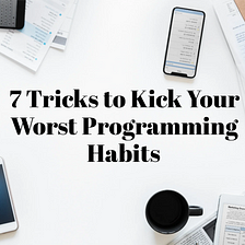 7 Tricks to Kick Your Worst Programming Habits