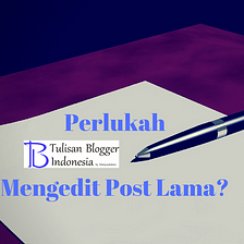 5 Alasan Mengedit Post Lama Perlu Dilakukan Blogger