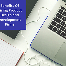 Benefits Of Hiring Product Design and Development Firms