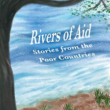 ‘Rivers of Aid: Stories from the Poor Countries’ — published March 2023