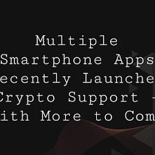 Multiple Smartphone Apps Recently Launched Crypto Support – With More to Come