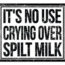 Don’t Cry Over Spilt Milk