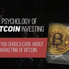 The Psychology of Bitcoin investing — Why you should care about the marketing of Bitcoin