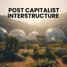 Post Capitalist Interstructure Defined