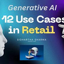 Generative AI and 12 Use Cases in Retail — Data-Driven Innovation by Sidhartha Sharma