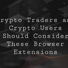 Crypto Traders and Crypto Users Should Consider These Browser Extensions