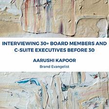 Interviewing 30+ Board Members and C-Suite Executives Before 30 - Aarushi Kapoor