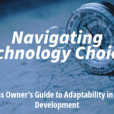 Navigating Technology Choices: A Business Owner’s Guide to Adaptability in Software Development