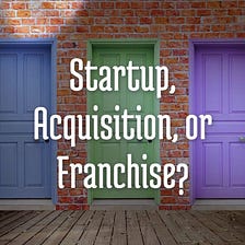 Startup, Acquisition, or Franchise: Consider Your Options Carefully!