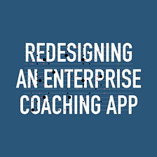 Redesigning an enterprise leadership coaching application
