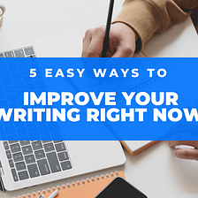 5 EASY WAYS TO IMPROVE YOUR WRITING RIGHT NOW