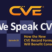 We Speak CVE Podcast — “How the New CVE Record Format Will Benefit Consumers”