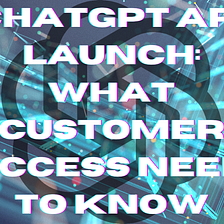 ChatGPT API Launch: What Customer Success Needs to Know
