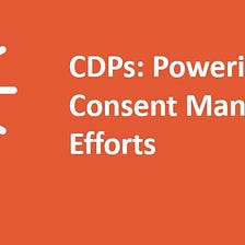 CDPs: Powering Your Consent Management Efforts
