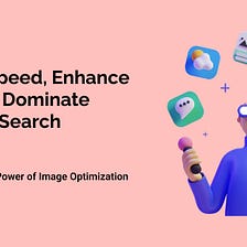 Unleashing the Power of Image Optimization: Boost Speed, Enhance UX, and Dominate Google Search