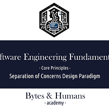 Bytes & Humans Academy Release #7: Separation of Concerns Design Paradigm