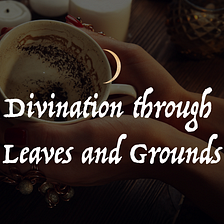 Divination through Leaves and Grounds: Tasseography and Coffeomancy