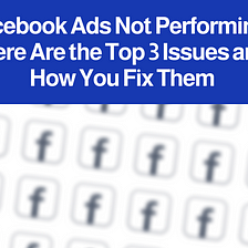 Facebook Ads Not Performing? Here Are the Top 3 Issues and How You Fix Them