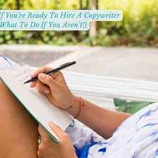 How To Know If You’re Ready To Hire A Copywriter (And What To Do If You Aren’t!)