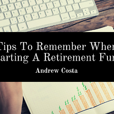 Tips To Remember When Starting A Retirement Fund