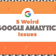 5 Weird Google Analytics Issues You’ve Always Wondered About