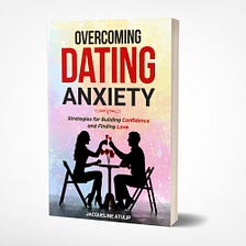 Overcoming Dating Anxiety: Strategies for Building Confidence and Finding Love