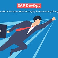 How IT Leaders Can Improve Business Agility by Accelerating Change in SAP