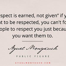 Respect is earned, not given, as you can’t force others to give you respect
