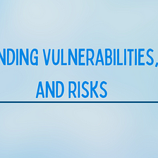 Understanding Vulnerabilities, Threats, and Risks